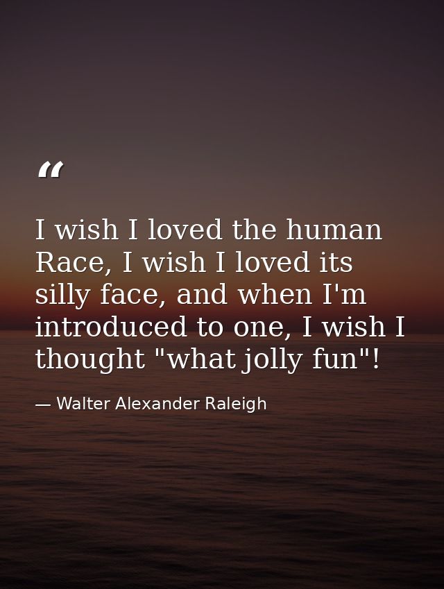 I wish I loved the human Race, I wish I loved its silly face, and when I'm introduced to one, I wish I thought "what jol — Walter Alexander Raleigh