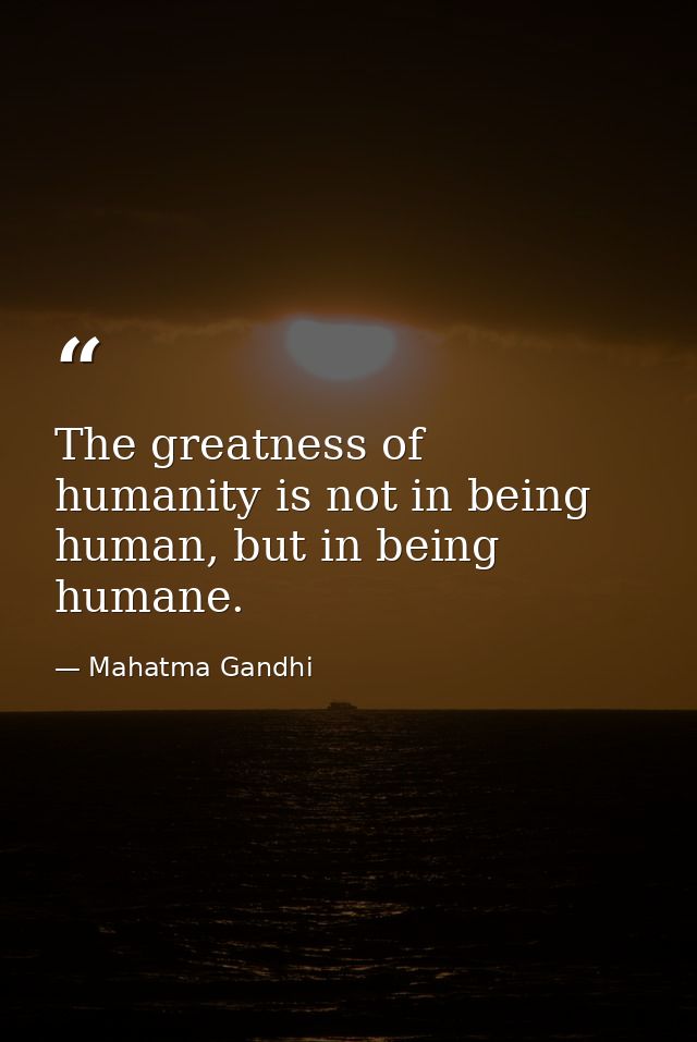 The greatness of humanity is not in being human, but in being humane. — Mahatma Gandhi