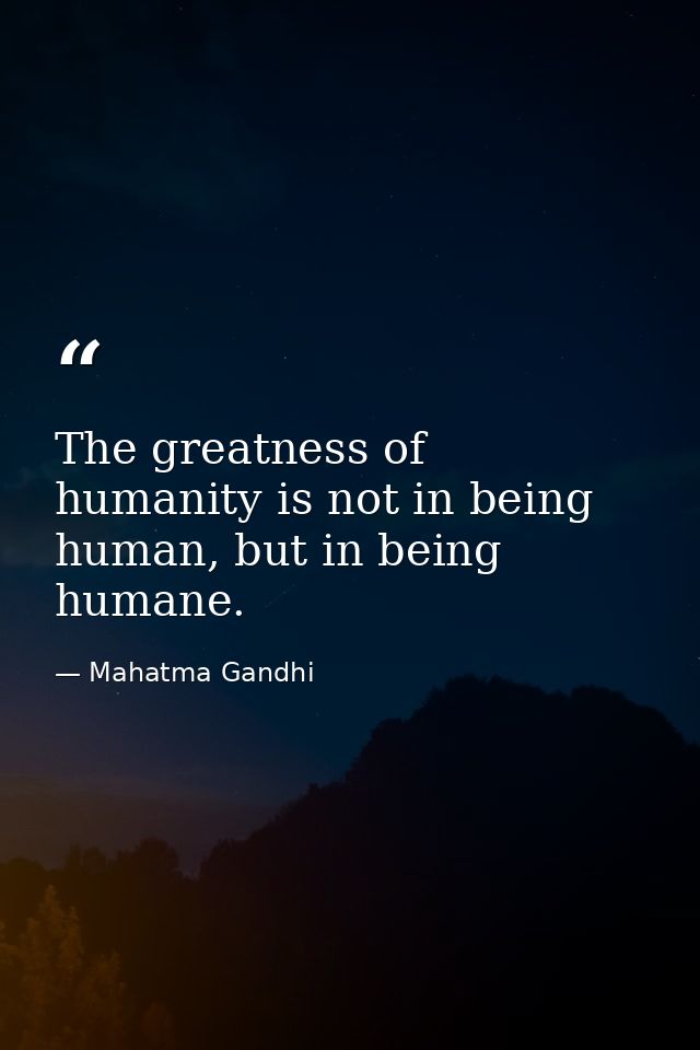 The greatness of humanity is not in being human, but in being humane. — Mahatma Gandhi