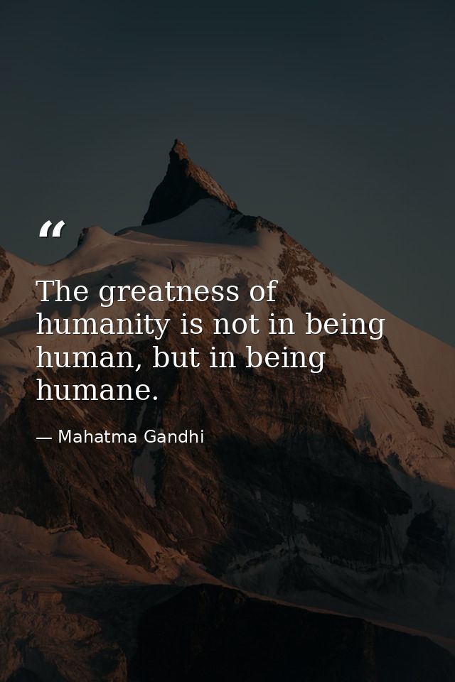 The greatness of humanity is not in being human, but in being humane. — Mahatma Gandhi