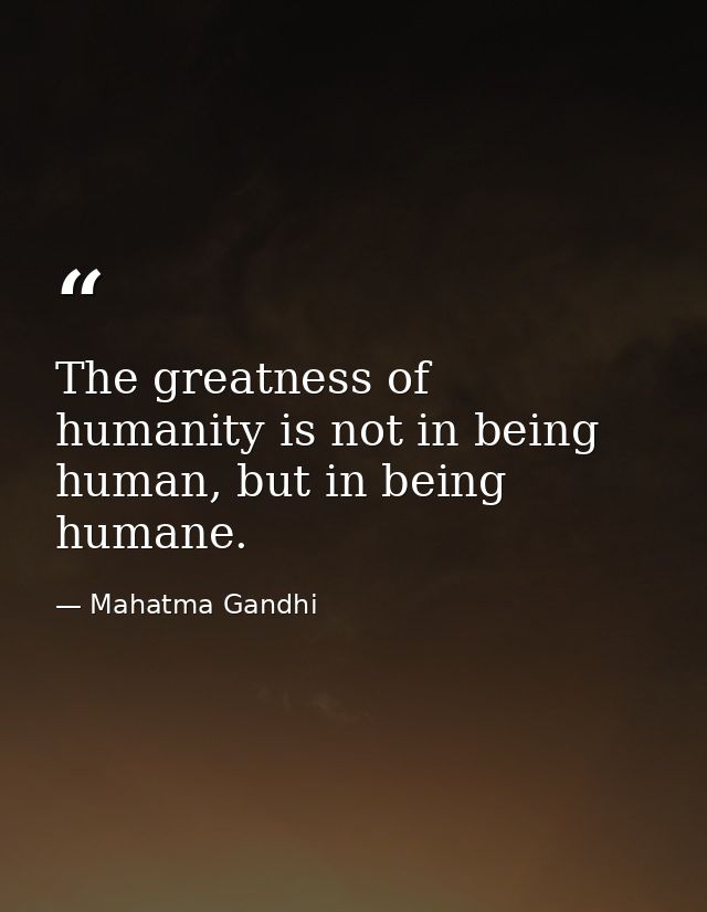 The greatness of humanity is not in being human, but in being humane. — Mahatma Gandhi