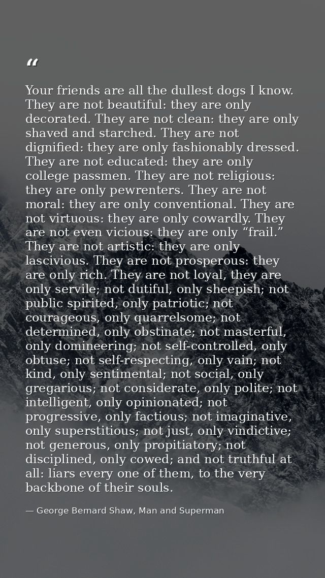 Your friends are all the dullest dogs I know. They are not beautiful: they are only decorated. They are not clean: they  — George Bernard Shaw, Man and Superman