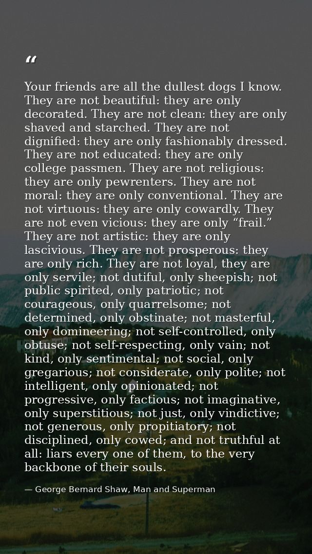 Your friends are all the dullest dogs I know. They are not beautiful: they are only decorated. They are not clean: they  — George Bernard Shaw, Man and Superman