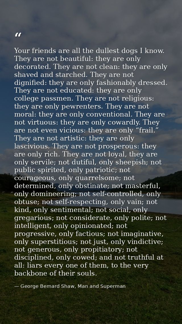 Your friends are all the dullest dogs I know. They are not beautiful: they are only decorated. They are not clean: they  — George Bernard Shaw, Man and Superman