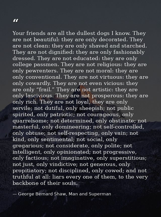 Your friends are all the dullest dogs I know. They are not beautiful: they are only decorated. They are not clean: they  — George Bernard Shaw, Man and Superman