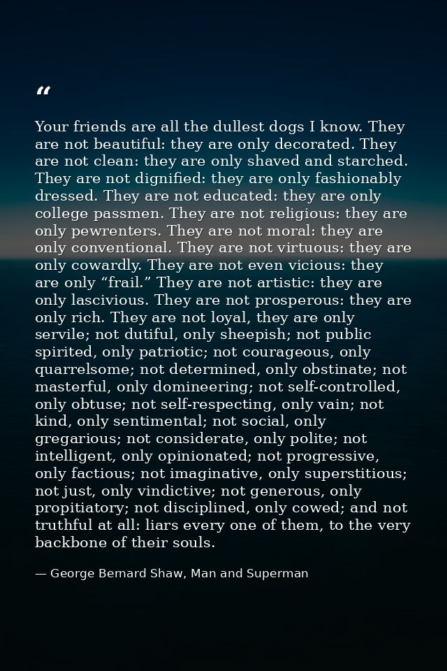 Your friends are all the dullest dogs I know. They are not beautiful: they are only decorated. They are not clean: they  — George Bernard Shaw, Man and Superman
