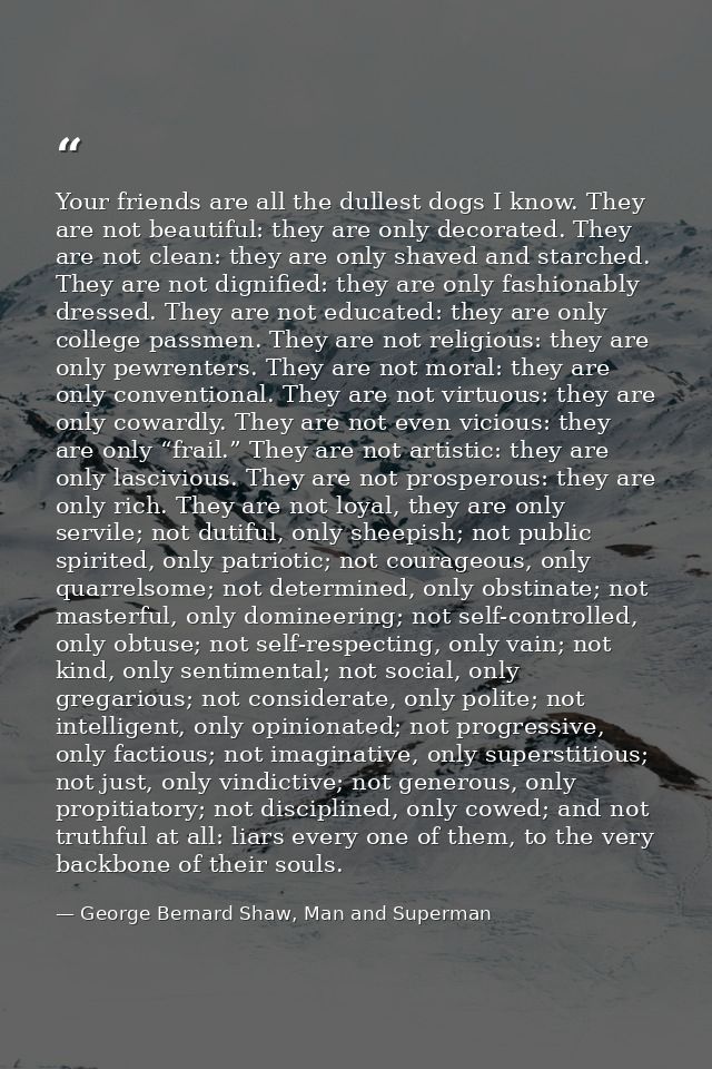 Your friends are all the dullest dogs I know. They are not beautiful: they are only decorated. They are not clean: they  — George Bernard Shaw, Man and Superman