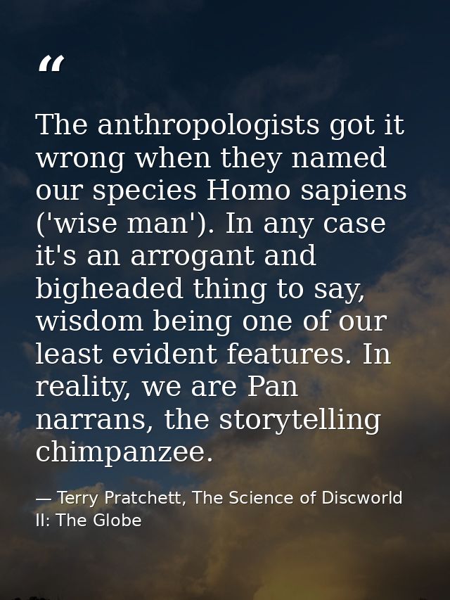 The anthropologists got it wrong when they named our species Homo sapiens ('wise man'). In any case it's an arrogant and — Terry Pratchett, The Science of Discworld II: The Globe
