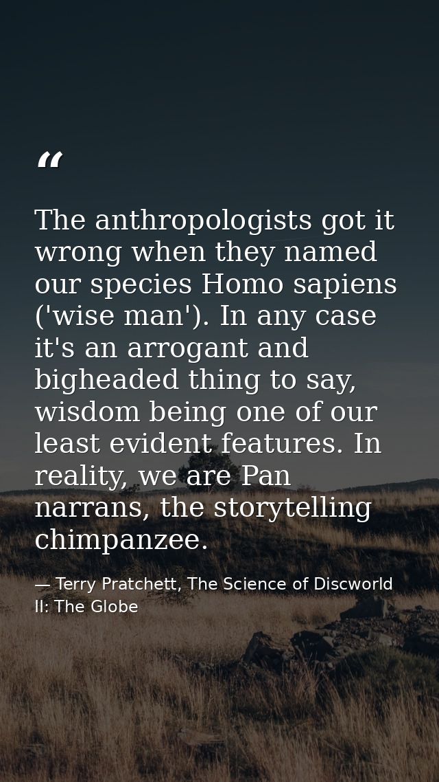 The anthropologists got it wrong when they named our species Homo sapiens ('wise man'). In any case it's an arrogant and — Terry Pratchett, The Science of Discworld II: The Globe