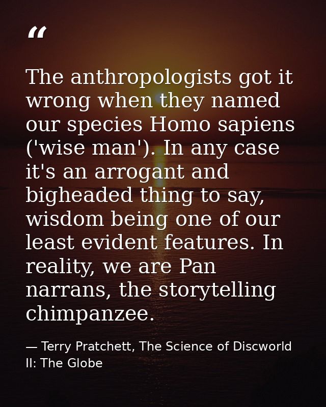 The anthropologists got it wrong when they named our species Homo sapiens ('wise man'). In any case it's an arrogant and — Terry Pratchett, The Science of Discworld II: The Globe