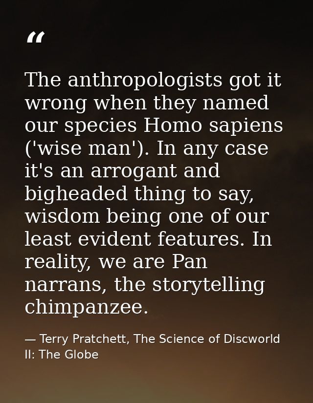 The anthropologists got it wrong when they named our species Homo sapiens ('wise man'). In any case it's an arrogant and — Terry Pratchett, The Science of Discworld II: The Globe