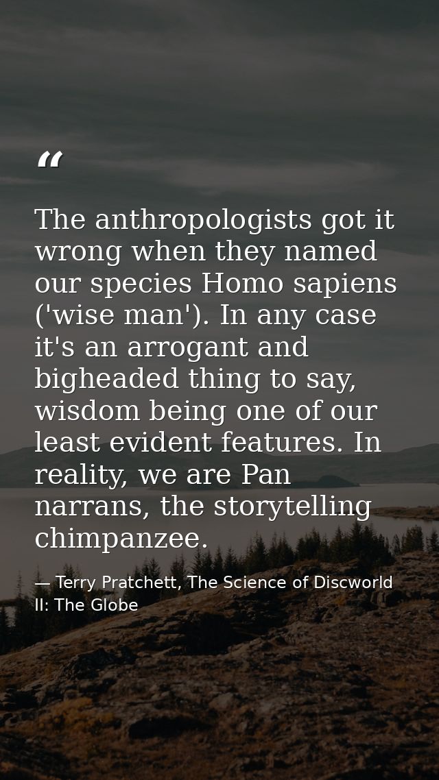 The anthropologists got it wrong when they named our species Homo sapiens ('wise man'). In any case it's an arrogant and — Terry Pratchett, The Science of Discworld II: The Globe