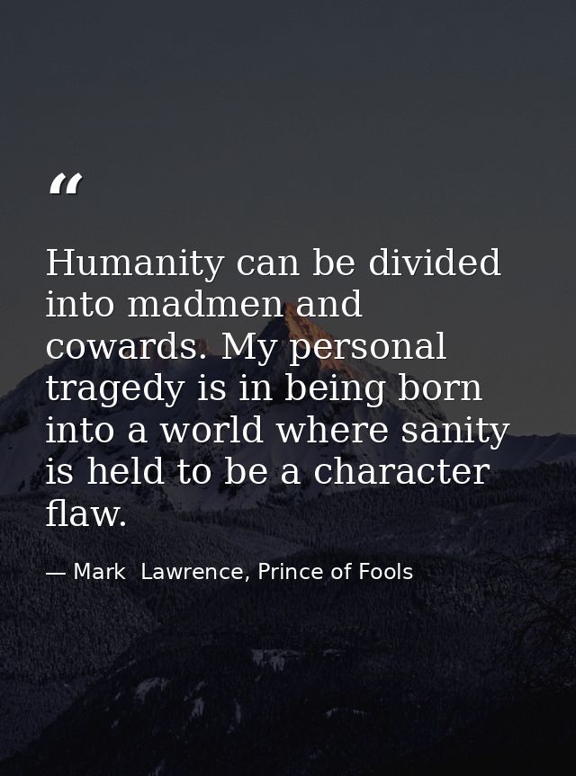 Humanity can be divided into madmen and cowards. My personal tragedy is in being born into a world where sanity is held  — Mark  Lawrence, Prince of Fools