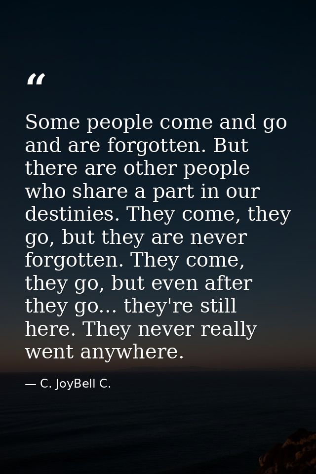 Some people come and go and are forgotten. But there are other people who share a part in our destinies. They come, they — C. JoyBell C.