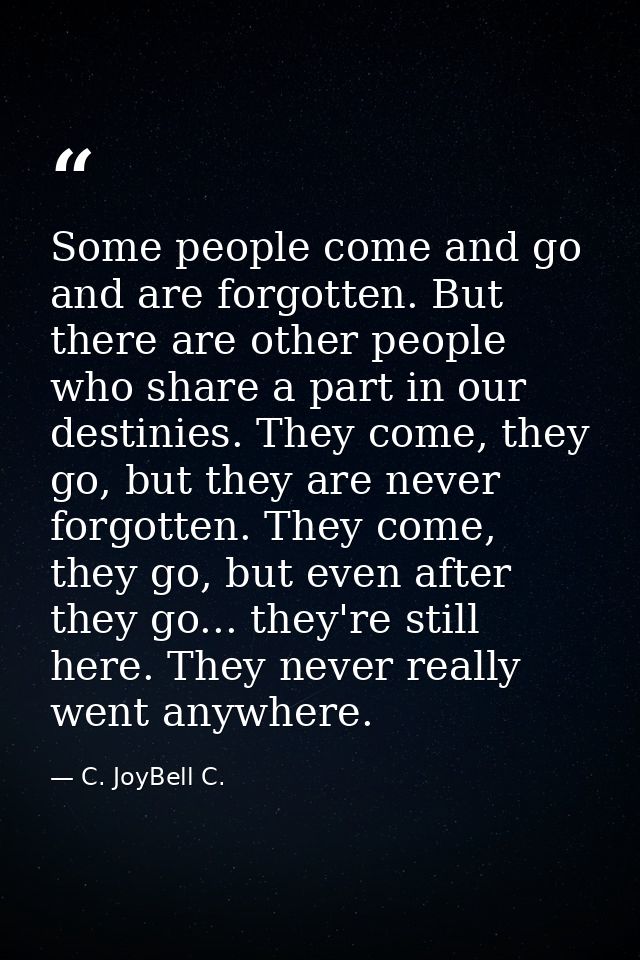 Some people come and go and are forgotten. But there are other people who share a part in our destinies. They come, they — C. JoyBell C.