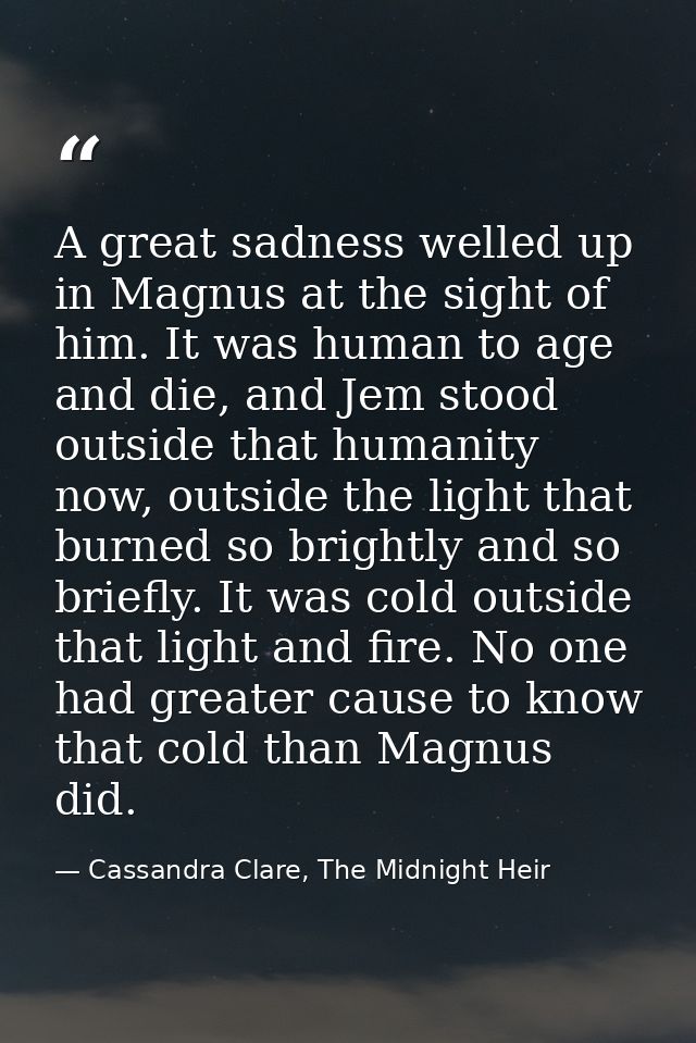 A great sadness welled up in Magnus at the sight of him. It was human to age and die, and Jem stood outside that humanit — Cassandra Clare, The Midnight Heir
