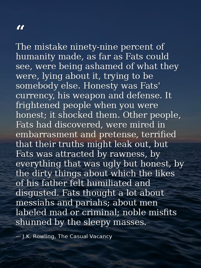 The mistake ninety-nine percent of humanity made, as far as Fats could see, were being ashamed of what they were, lying  — J.K. Rowling, The Casual Vacancy