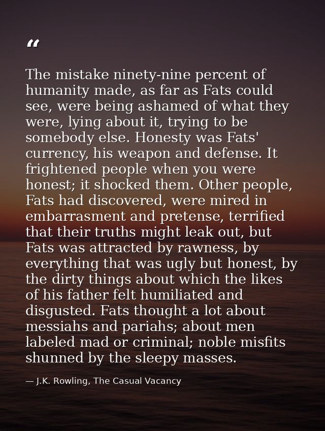 The mistake ninety-nine percent of humanity made, as far as Fats could see, were being ashamed of what they were, lying  — J.K. Rowling, The Casual Vacancy