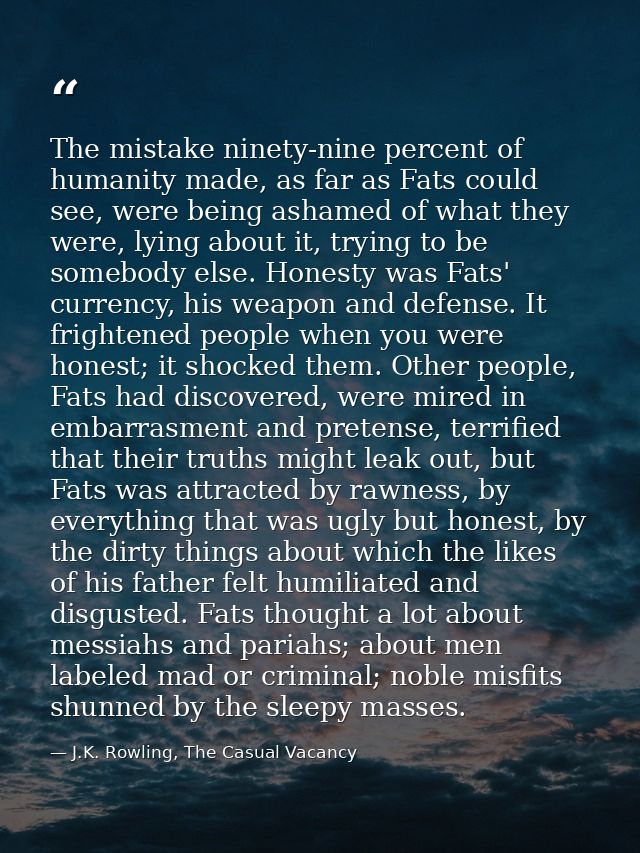 The mistake ninety-nine percent of humanity made, as far as Fats could see, were being ashamed of what they were, lying  — J.K. Rowling, The Casual Vacancy