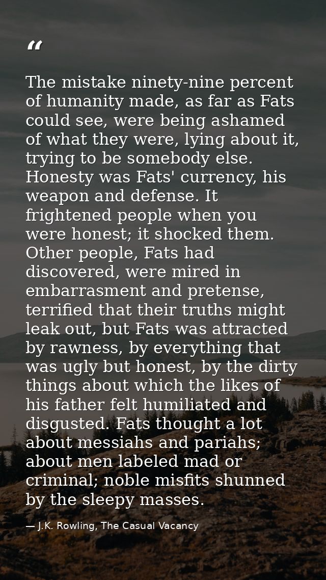 The mistake ninety-nine percent of humanity made, as far as Fats could see, were being ashamed of what they were, lying  — J.K. Rowling, The Casual Vacancy