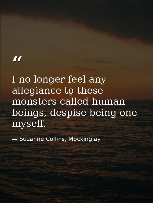 I no longer feel any allegiance to these monsters called human beings, despise being one myself. — Suzanne Collins, Mockingjay