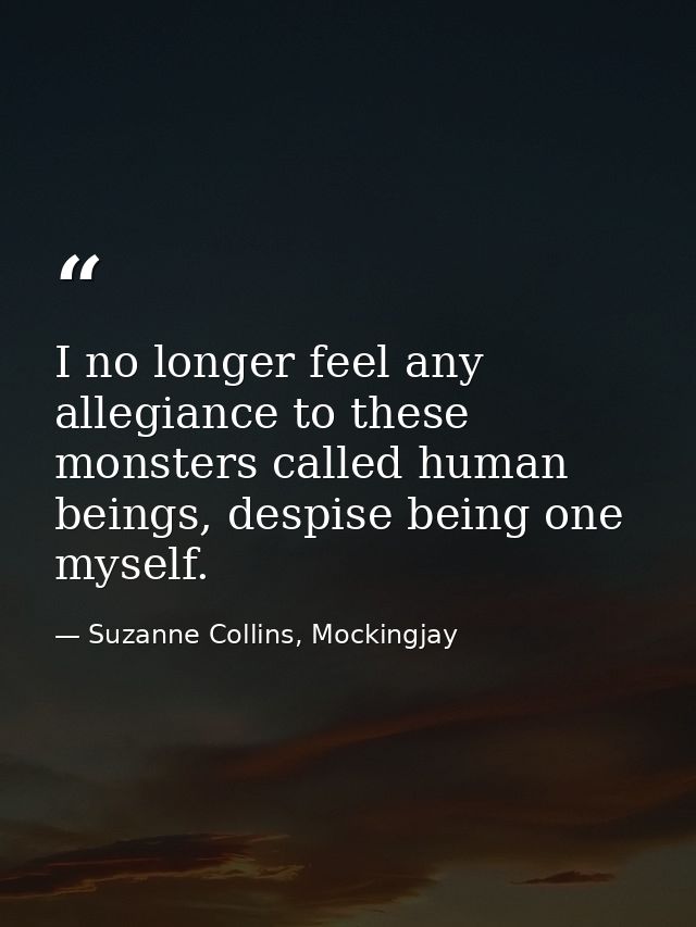 I no longer feel any allegiance to these monsters called human beings, despise being one myself. — Suzanne Collins, Mockingjay
