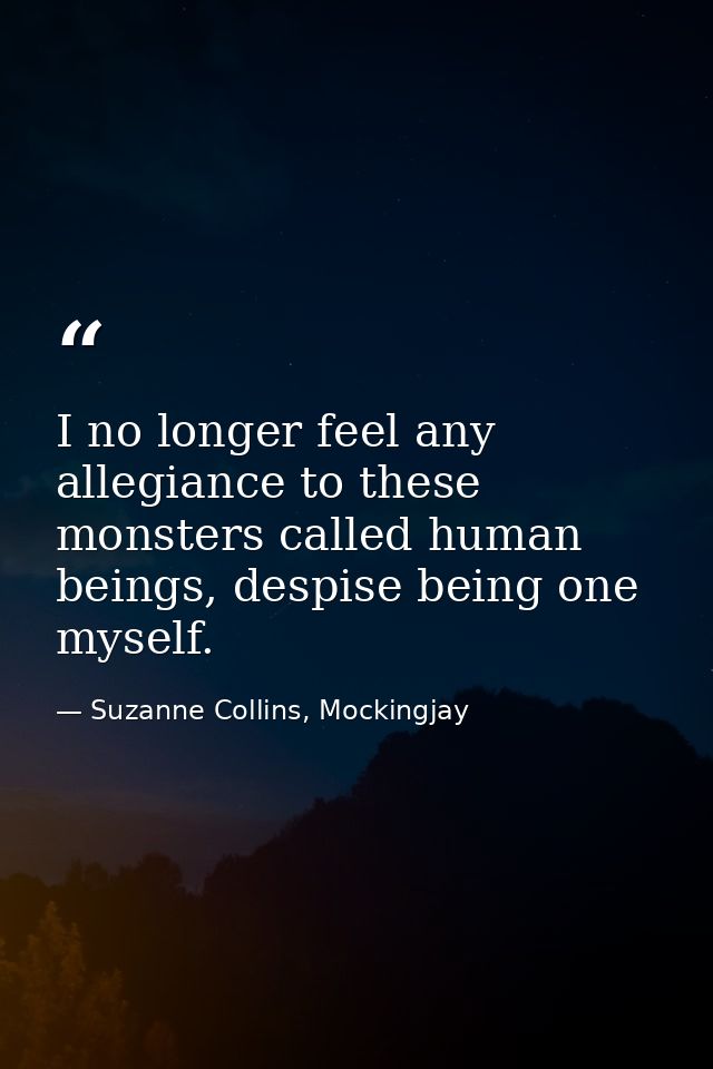 I no longer feel any allegiance to these monsters called human beings, despise being one myself. — Suzanne Collins, Mockingjay