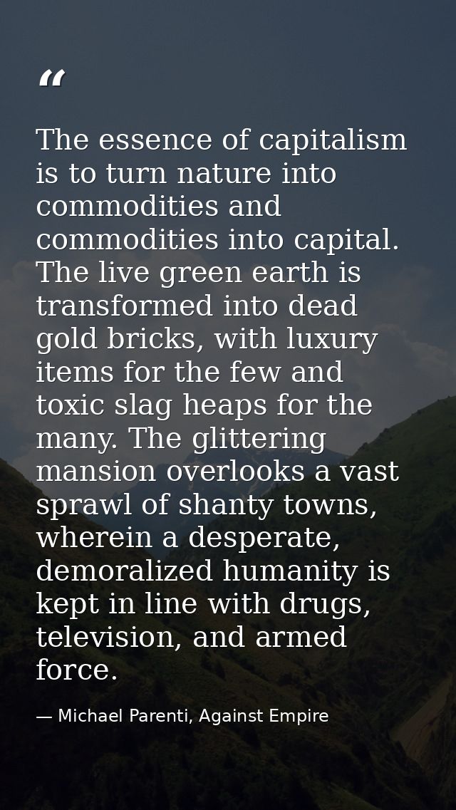 The essence of capitalism is to turn nature into commodities and commodities into capital. The live green earth is trans — Michael Parenti, Against Empire