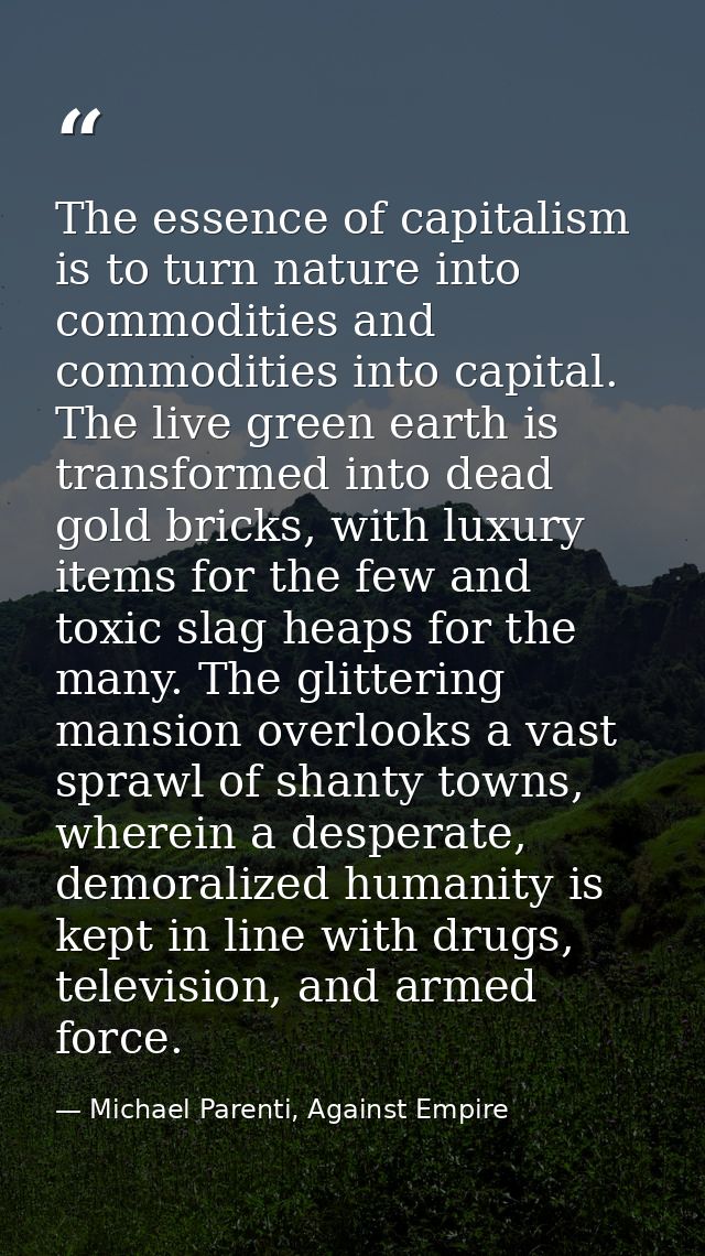 The essence of capitalism is to turn nature into commodities and commodities into capital. The live green earth is trans — Michael Parenti, Against Empire