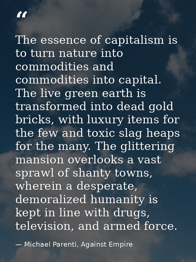 The essence of capitalism is to turn nature into commodities and commodities into capital. The live green earth is trans — Michael Parenti, Against Empire