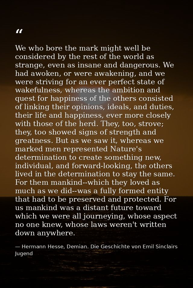 We who bore the mark might well be considered by the rest of the world as strange, even as insane and dangerous. We had  — Hermann Hesse, Demian. Die Geschichte von Emil Sinclairs Jugend