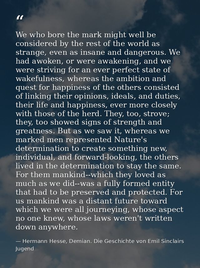 We who bore the mark might well be considered by the rest of the world as strange, even as insane and dangerous. We had  — Hermann Hesse, Demian. Die Geschichte von Emil Sinclairs Jugend
