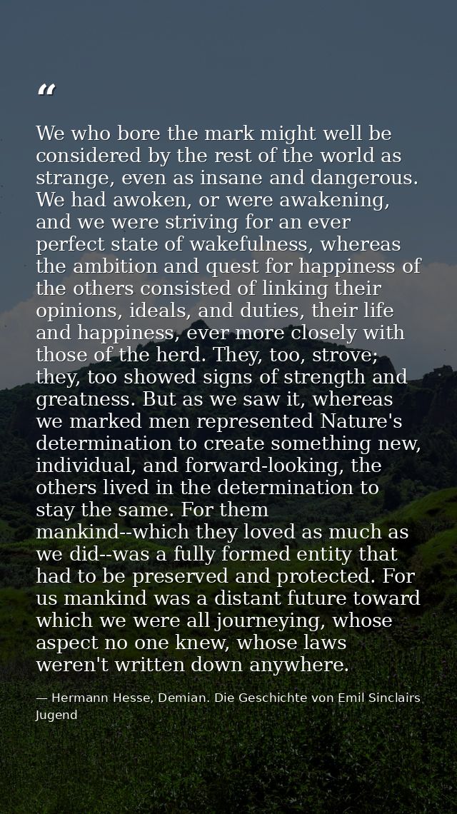 We who bore the mark might well be considered by the rest of the world as strange, even as insane and dangerous. We had  — Hermann Hesse, Demian. Die Geschichte von Emil Sinclairs Jugend