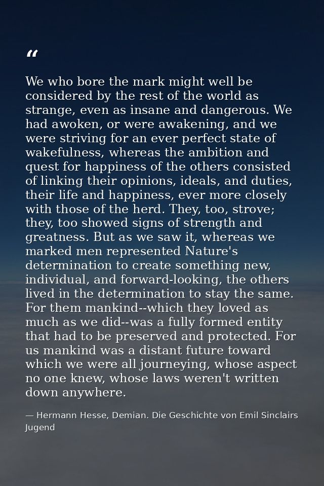 We who bore the mark might well be considered by the rest of the world as strange, even as insane and dangerous. We had  — Hermann Hesse, Demian. Die Geschichte von Emil Sinclairs Jugend