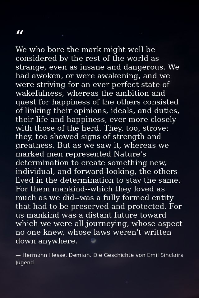 We who bore the mark might well be considered by the rest of the world as strange, even as insane and dangerous. We had  — Hermann Hesse, Demian. Die Geschichte von Emil Sinclairs Jugend