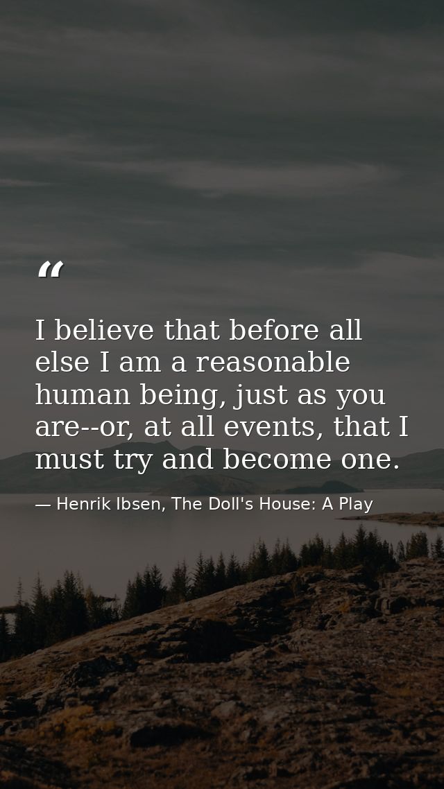 I believe that before all else I am a reasonable human being, just as you are--or, at all events, that I must try and be — Henrik Ibsen, The Doll's House: A Play
