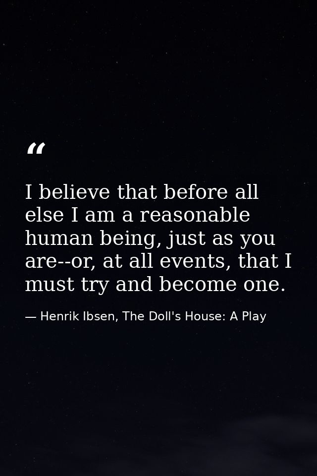 I believe that before all else I am a reasonable human being, just as you are--or, at all events, that I must try and be — Henrik Ibsen, The Doll's House: A Play