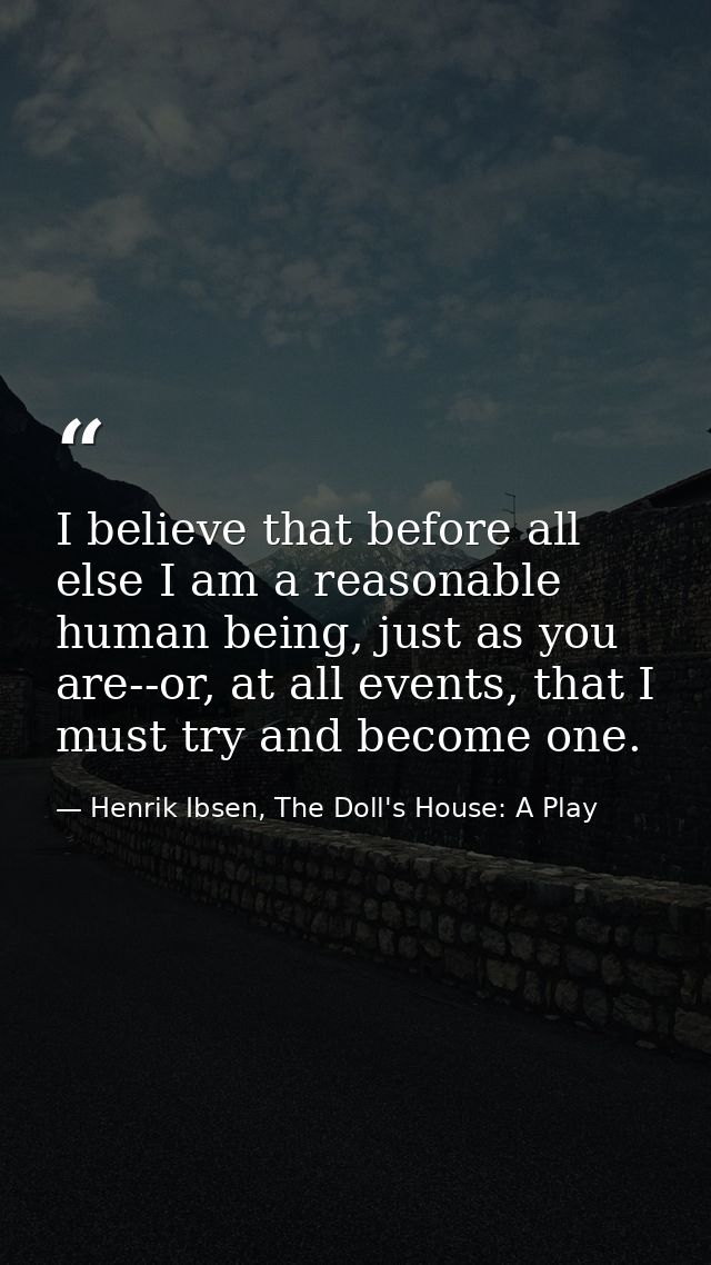I believe that before all else I am a reasonable human being, just as you are--or, at all events, that I must try and be — Henrik Ibsen, The Doll's House: A Play