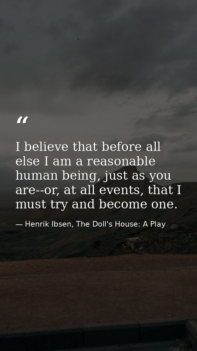 I believe that before all else I am a reasonable human being, just as you are--or, at all events, that I must try and be — Henrik Ibsen, The Doll's House: A Play