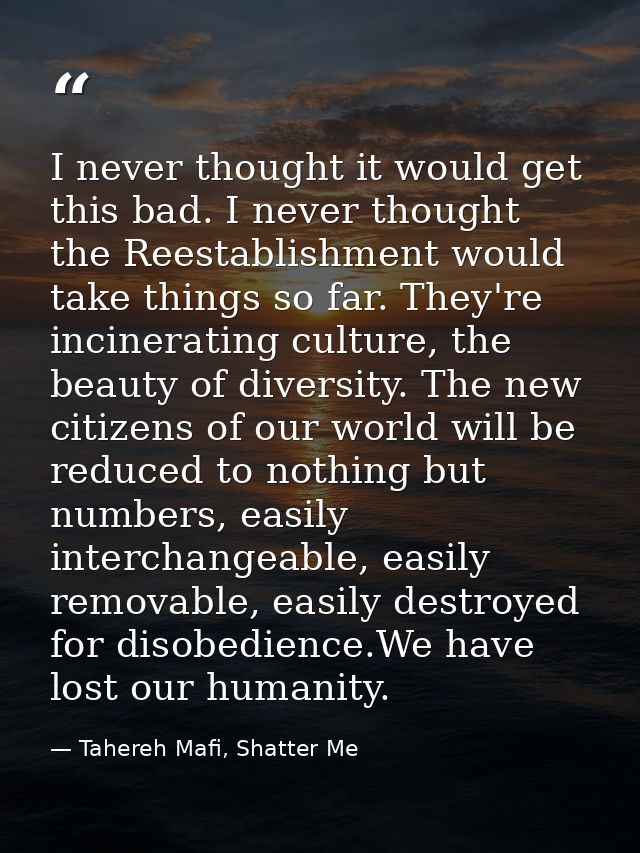 I never thought it would get this bad. I never thought the Reestablishment would take things so far. They're incineratin — Tahereh Mafi, Shatter Me