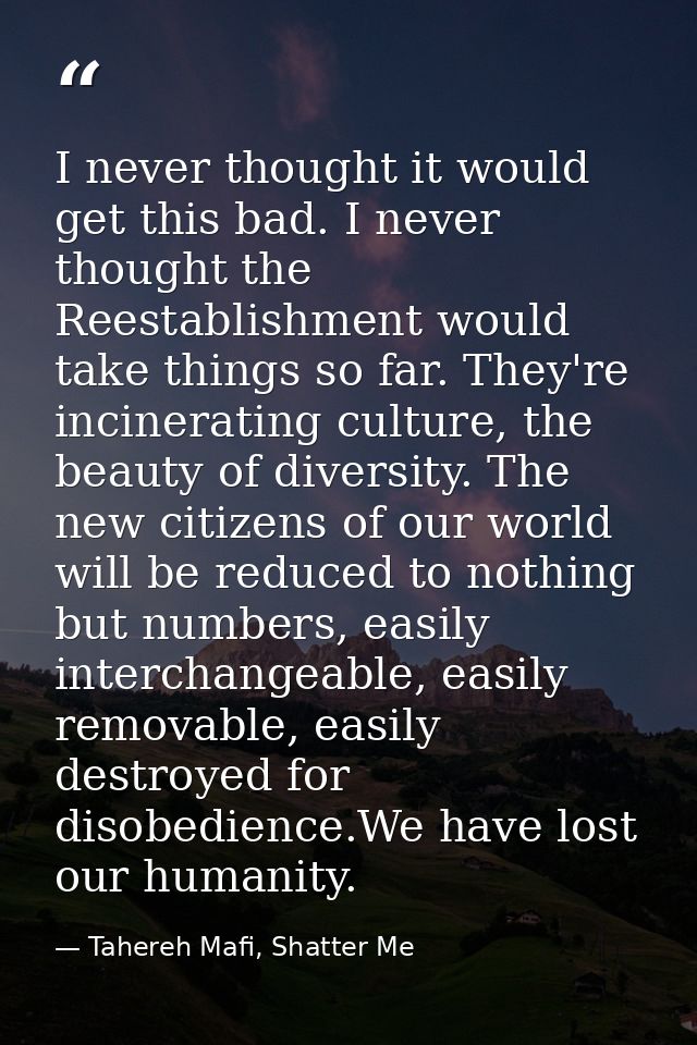 I never thought it would get this bad. I never thought the Reestablishment would take things so far. They're incineratin — Tahereh Mafi, Shatter Me