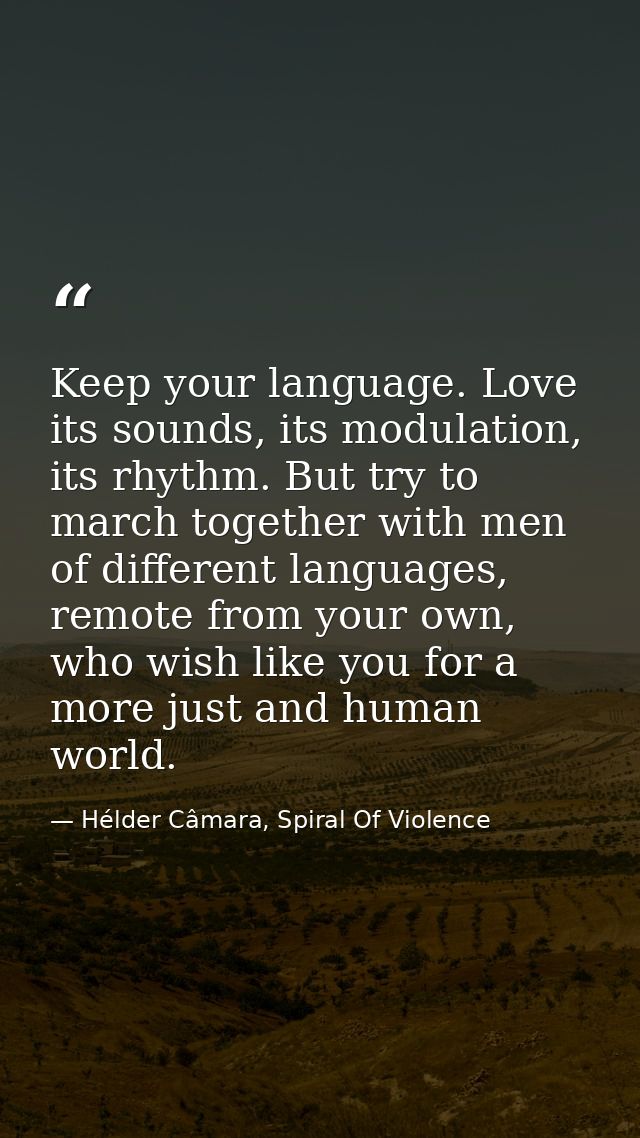 Keep your language. Love its sounds, its modulation, its rhythm. But try to march together with men of different languag — Hélder Câmara, Spiral Of Violence