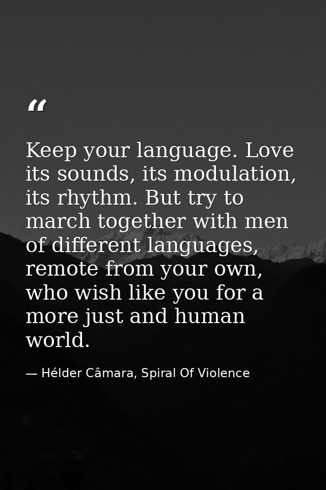 Keep your language. Love its sounds, its modulation, its rhythm. But try to march together with men of different languag — Hélder Câmara, Spiral Of Violence