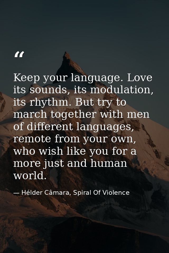 Keep your language. Love its sounds, its modulation, its rhythm. But try to march together with men of different languag — Hélder Câmara, Spiral Of Violence