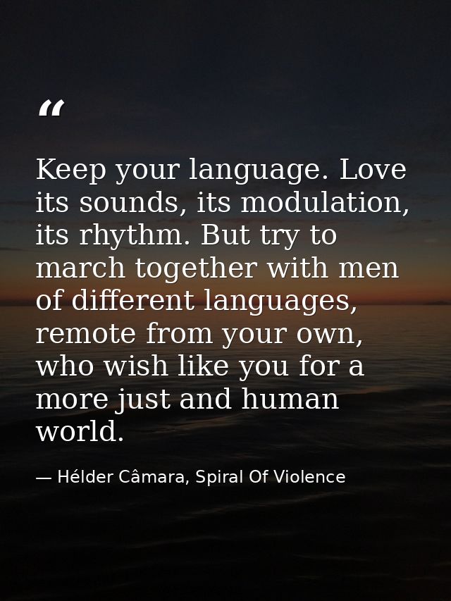 Keep your language. Love its sounds, its modulation, its rhythm. But try to march together with men of different languag — Hélder Câmara, Spiral Of Violence