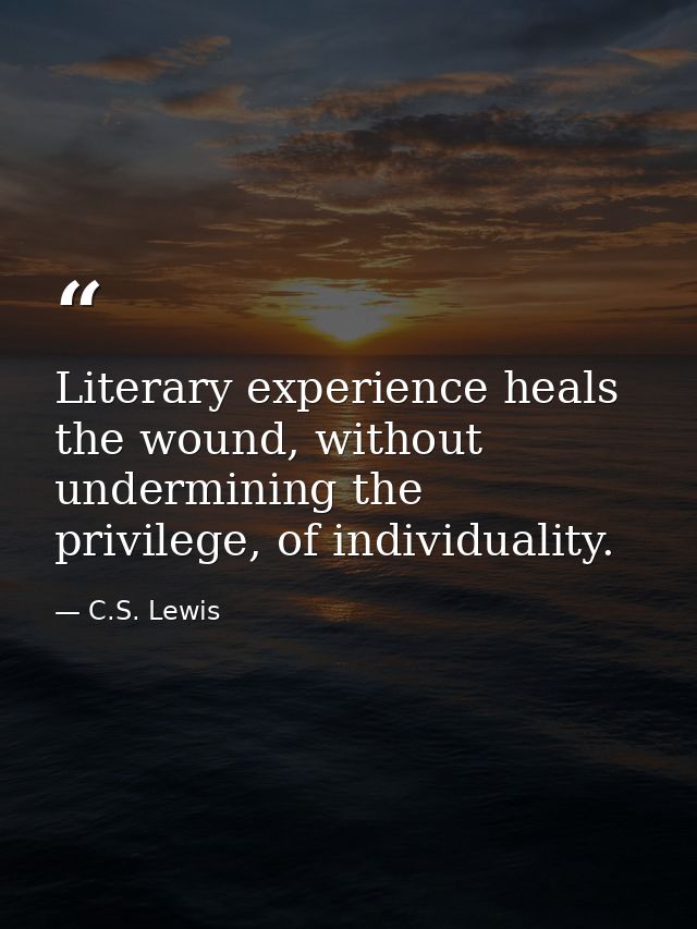 Literary experience heals the wound, without undermining the privilege, of individuality. — C.S. Lewis