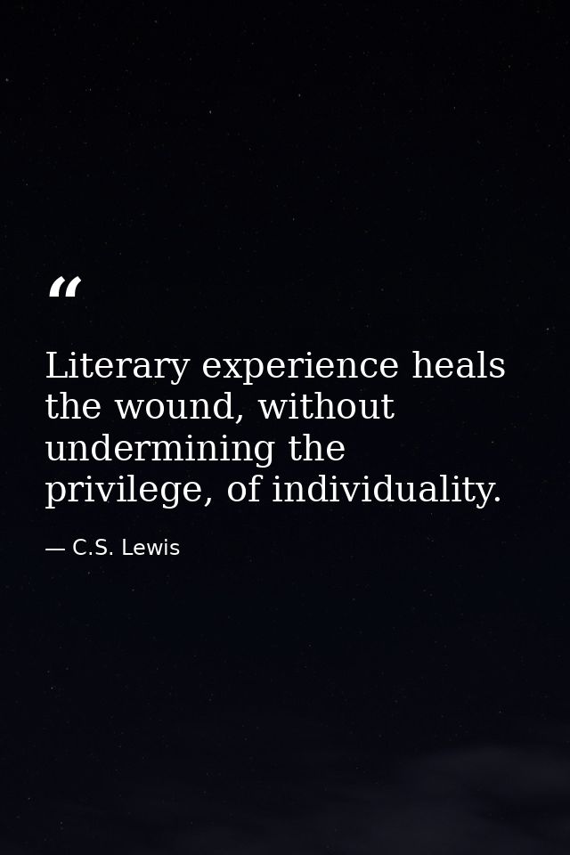 Literary experience heals the wound, without undermining the privilege, of individuality. — C.S. Lewis
