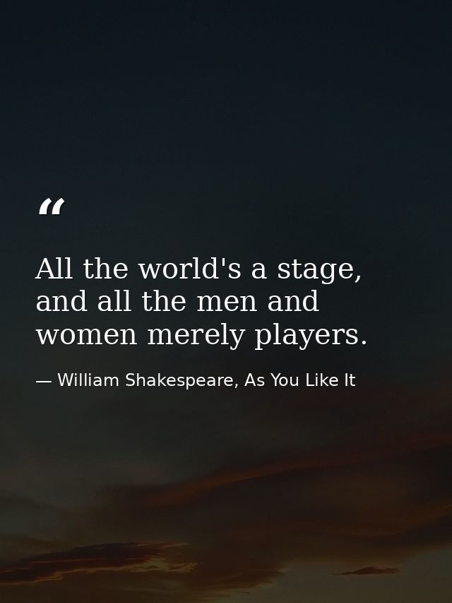 All the world's a stage, and all the men and women merely players. — William Shakespeare, As You Like It