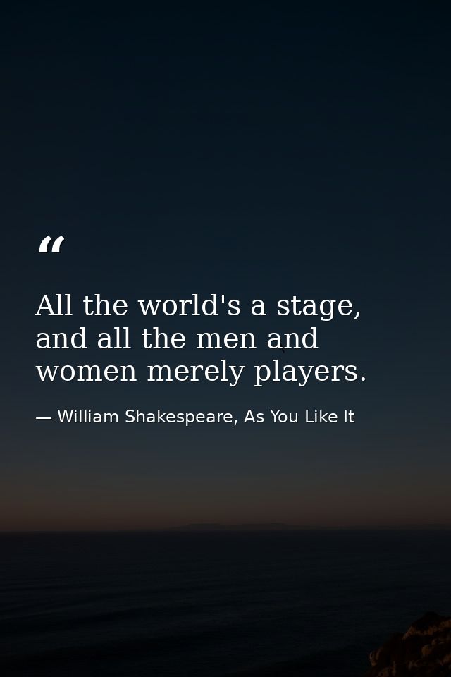 All the world's a stage, and all the men and women merely players. — William Shakespeare, As You Like It