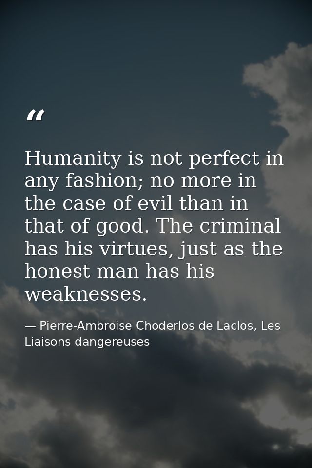 Humanity is not perfect in any fashion; no more in the case of evil than in that of good. The criminal has his virtues,  — Pierre-Ambroise Choderlos de Laclos, Les Liaisons dangereuses